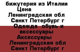 бижутерия из Италии › Цена ­ 1500-5000 - Ленинградская обл., Санкт-Петербург г. Одежда, обувь и аксессуары » Аксессуары   . Ленинградская обл.,Санкт-Петербург г.